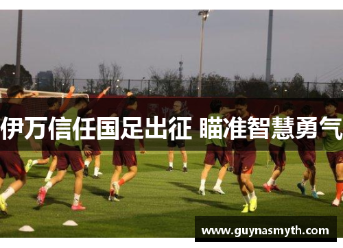 伊万信任国足出征 瞄准智慧勇气