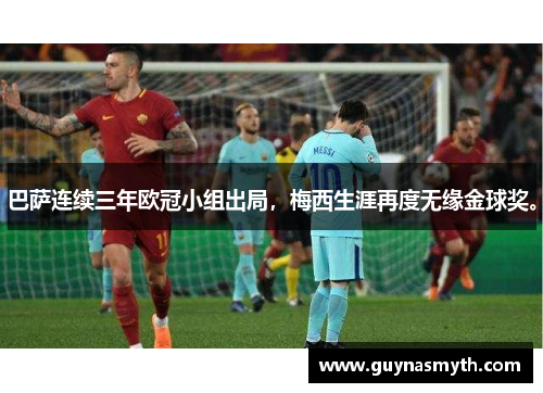 巴萨连续三年欧冠小组出局，梅西生涯再度无缘金球奖。